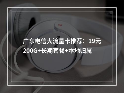 广东电信大流量卡推荐：19元200G+长期套餐+本地归属