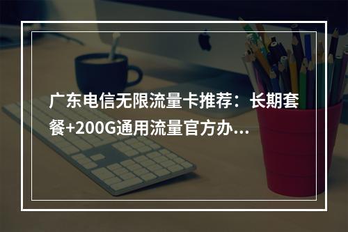 广东电信无限流量卡推荐：长期套餐+200G通用流量官方办理