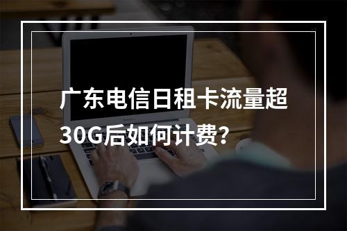 广东电信日租卡流量超30G后如何计费？