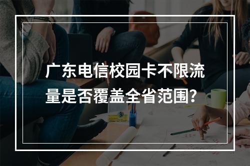 广东电信校园卡不限流量是否覆盖全省范围？