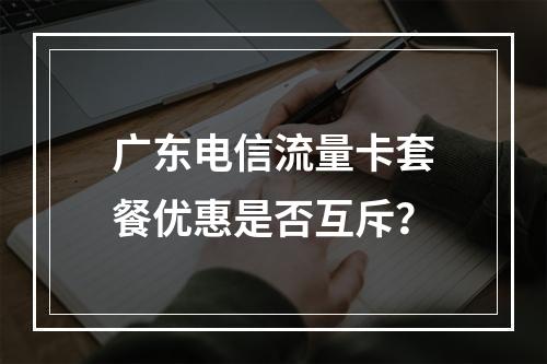 广东电信流量卡套餐优惠是否互斥？