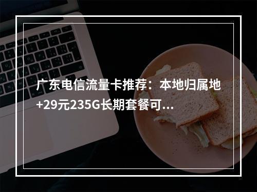 广东电信流量卡推荐：本地归属地+29元235G长期套餐可选号