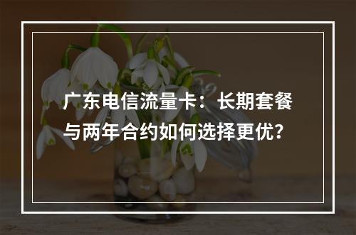 广东电信流量卡：长期套餐与两年合约如何选择更优？