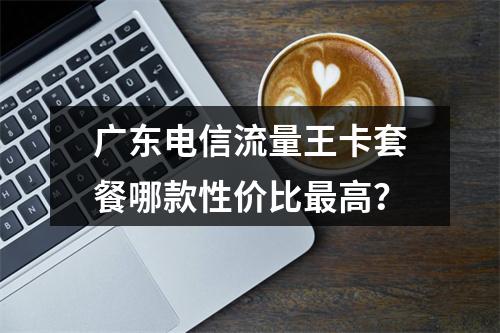 广东电信流量王卡套餐哪款性价比最高？