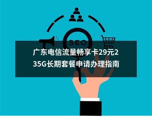 广东电信流量畅享卡29元235G长期套餐申请办理指南