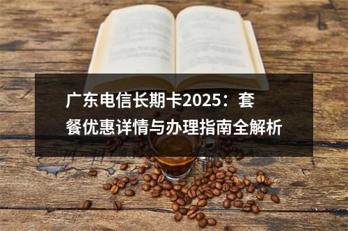 广东电信长期卡2025：套餐优惠详情与办理指南全解析