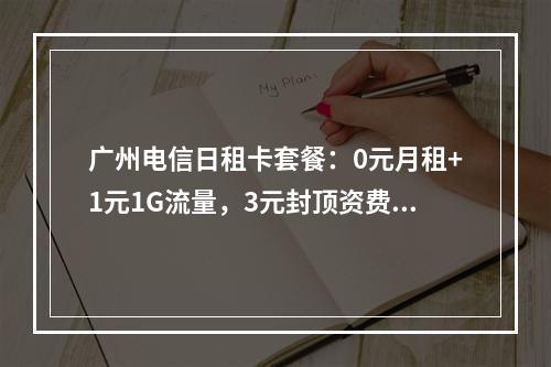 广州电信日租卡套餐：0元月租+1元1G流量，3元封顶资费详解