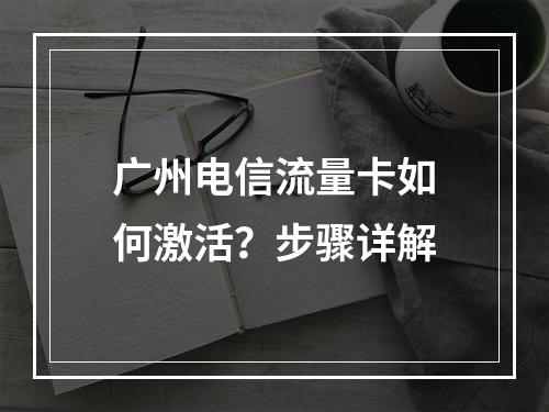 广州电信流量卡如何激活？步骤详解