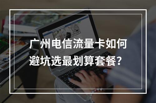 广州电信流量卡如何避坑选最划算套餐？
