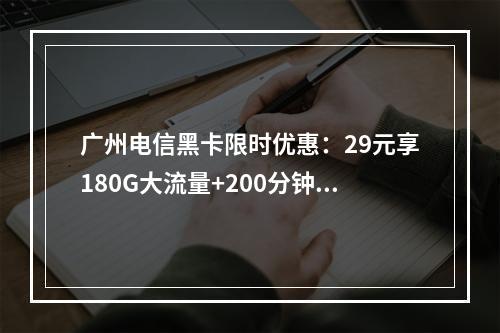 广州电信黑卡限时优惠：29元享180G大流量+200分钟套餐