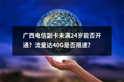 广西电信副卡未满24岁能否开通？流量达40G是否限速？