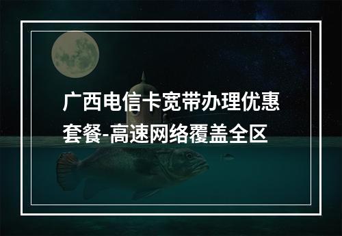 广西电信卡宽带办理优惠套餐-高速网络覆盖全区