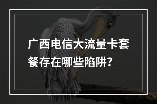广西电信大流量卡套餐存在哪些陷阱？