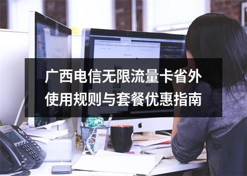 广西电信无限流量卡省外使用规则与套餐优惠指南