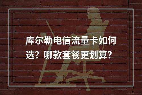 库尔勒电信流量卡如何选？哪款套餐更划算？
