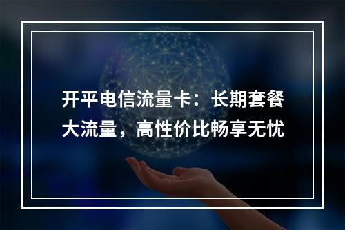 开平电信流量卡：长期套餐大流量，高性价比畅享无忧