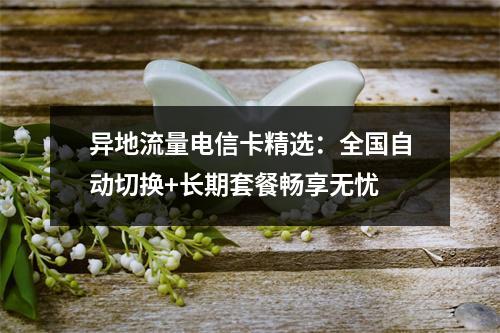 异地流量电信卡精选：全国自动切换+长期套餐畅享无忧
