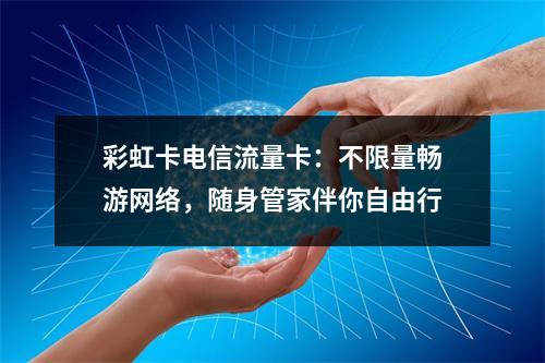 彩虹卡电信流量卡：不限量畅游网络，随身管家伴你自由行