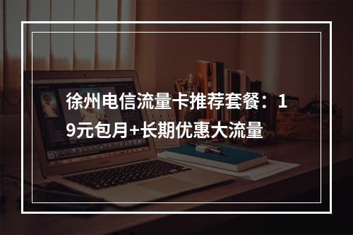 徐州电信流量卡推荐套餐：19元包月+长期优惠大流量