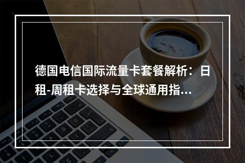 德国电信国际流量卡套餐解析：日租-周租卡选择与全球通用指南