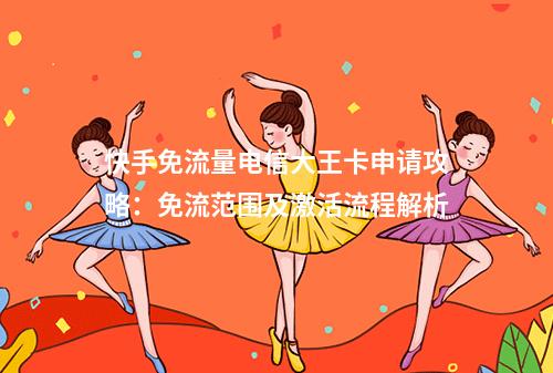 快手免流量电信大王卡申请攻略：免流范围及激活流程解析