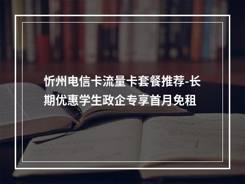 忻州电信卡流量卡套餐推荐-长期优惠学生政企专享首月免租