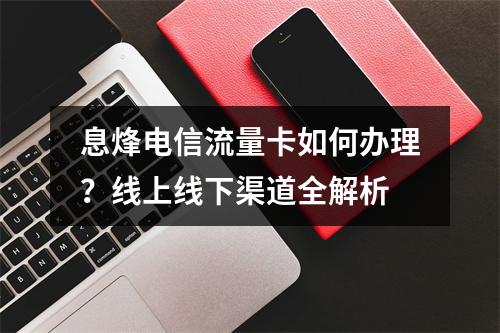 息烽电信流量卡如何办理？线上线下渠道全解析