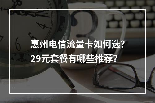 惠州电信流量卡如何选？29元套餐有哪些推荐？