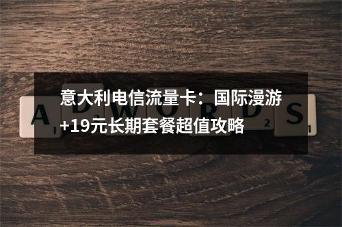 意大利电信流量卡：国际漫游+19元长期套餐超值攻略