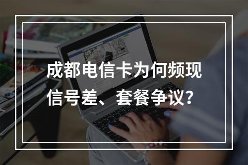 成都电信卡为何频现信号差、套餐争议？