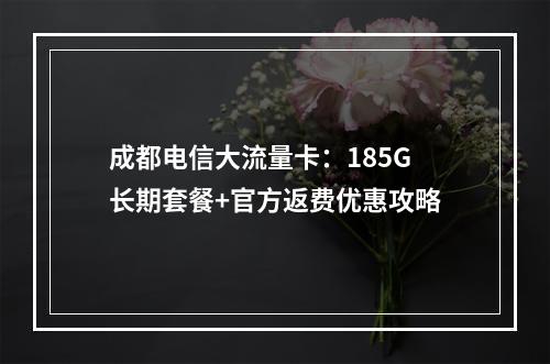 成都电信大流量卡：185G长期套餐+官方返费优惠攻略