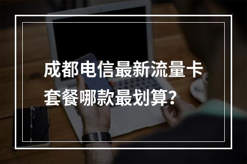 成都电信最新流量卡套餐哪款最划算？