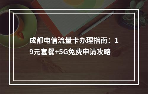 成都电信流量卡办理指南：19元套餐+5G免费申请攻略