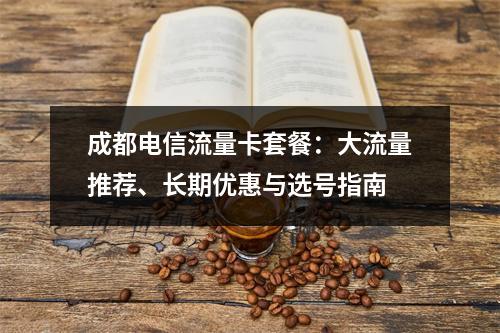 成都电信流量卡套餐：大流量推荐、长期优惠与选号指南
