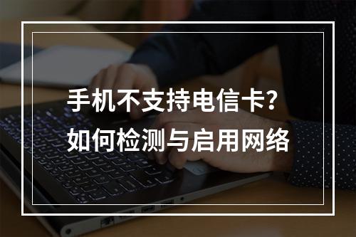 手机不支持电信卡？如何检测与启用网络