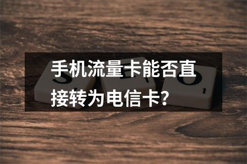 手机流量卡能否直接转为电信卡？