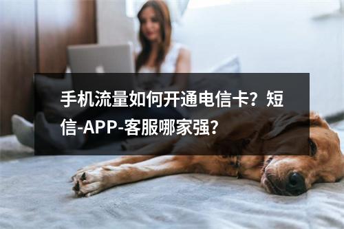 手机流量如何开通电信卡？短信-APP-客服哪家强？