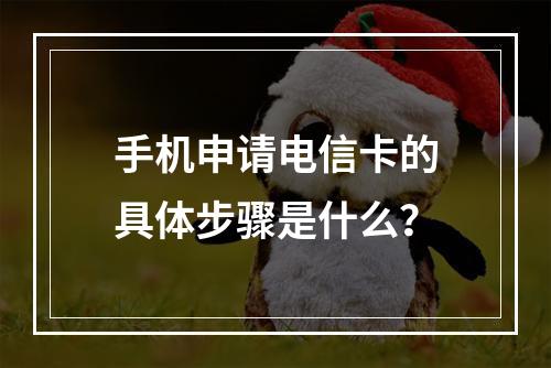 手机申请电信卡的具体步骤是什么？
