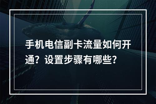手机电信副卡流量如何开通？设置步骤有哪些？