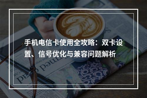 手机电信卡使用全攻略：双卡设置、信号优化与兼容问题解析