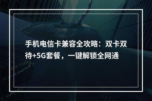 手机电信卡兼容全攻略：双卡双待+5G套餐，一键解锁全网通
