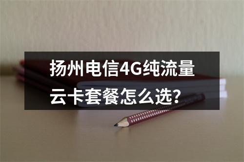 扬州电信4G纯流量云卡套餐怎么选？