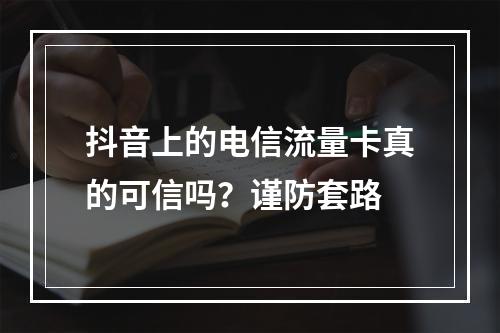 抖音上的电信流量卡真的可信吗？谨防套路