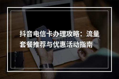 抖音电信卡办理攻略：流量套餐推荐与优惠活动指南