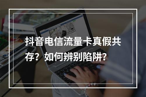 抖音电信流量卡真假共存？如何辨别陷阱？