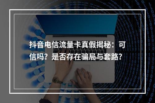 抖音电信流量卡真假揭秘：可信吗？是否存在骗局与套路？