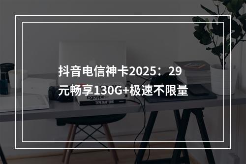 抖音电信神卡2025：29元畅享130G+极速不限量