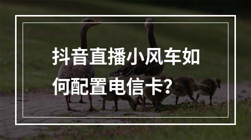 抖音直播小风车如何配置电信卡？