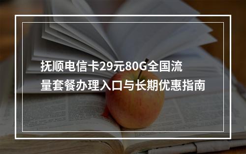 抚顺电信卡29元80G全国流量套餐办理入口与长期优惠指南