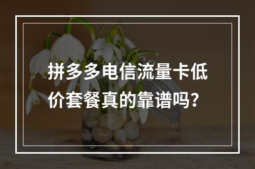 拼多多电信流量卡低价套餐真的靠谱吗？